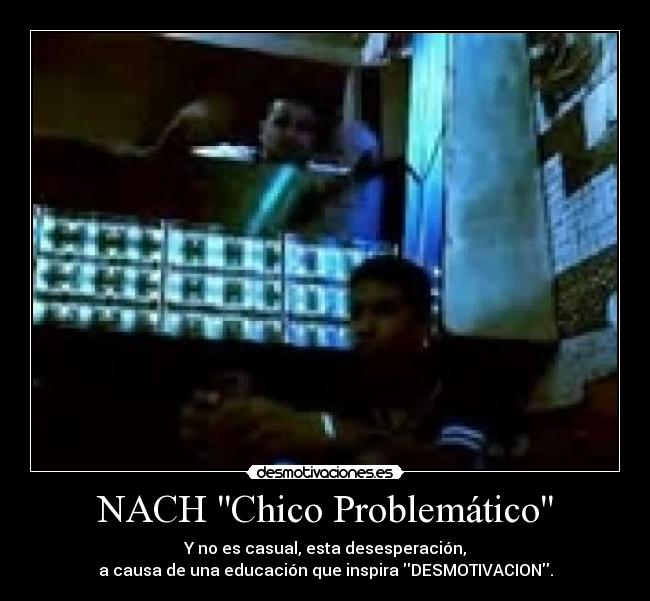 NACH Chico Problemático - Y no es casual, esta desesperación,
a causa de una educación que inspira DESMOTIVACION.
