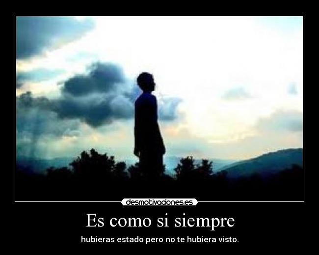 Es como si siempre - hubieras estado pero no te hubiera visto.