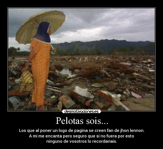 Pelotas sois... - Los que al poner un logo de pagina se creen fan de jhon lennon.
A mi me encanta pero seguro que si no fuera por esto
ninguno de vosotros lo recordariais.