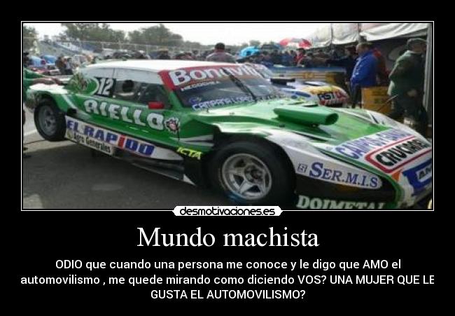 Mundo machista - ODIO que cuando una persona me conoce y le digo que AMO el
automovilismo , me quede mirando como diciendo VOS? UNA MUJER QUE LE
GUSTA EL AUTOMOVILISMO?