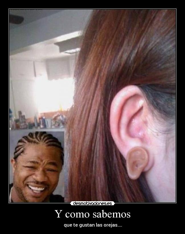 Y como sabemos - que te gustan las orejas....