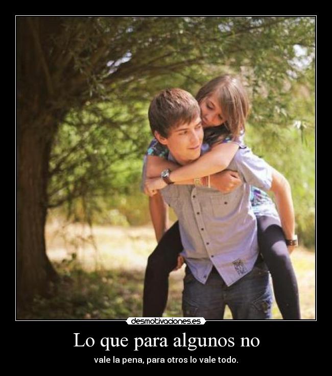 Lo que para algunos no - vale la pena, para otros lo vale todo.