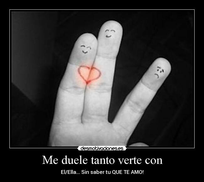 Me duele tanto verte con - El/Ella... Sin saber tu QUE TE AMO!