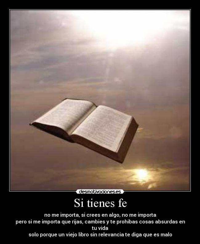 Si tienes fe - no me importa, si crees en algo, no me importa
pero si me importa que rijas, cambies y te prohibas cosas absurdas en tu vida
solo porque un viejo libro sin relevancia te diga que es malo