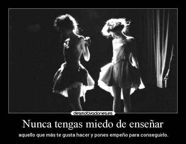 Nunca tengas miedo de enseñar - aquello que más te gusta hacer y pones empeño para conseguirlo.
