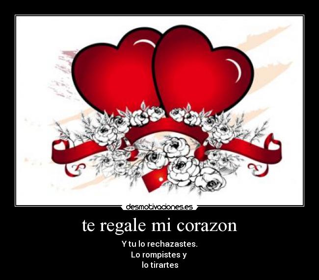 te regale mi corazon - Y tu lo rechazastes.
Lo rompistes y
lo tirartes