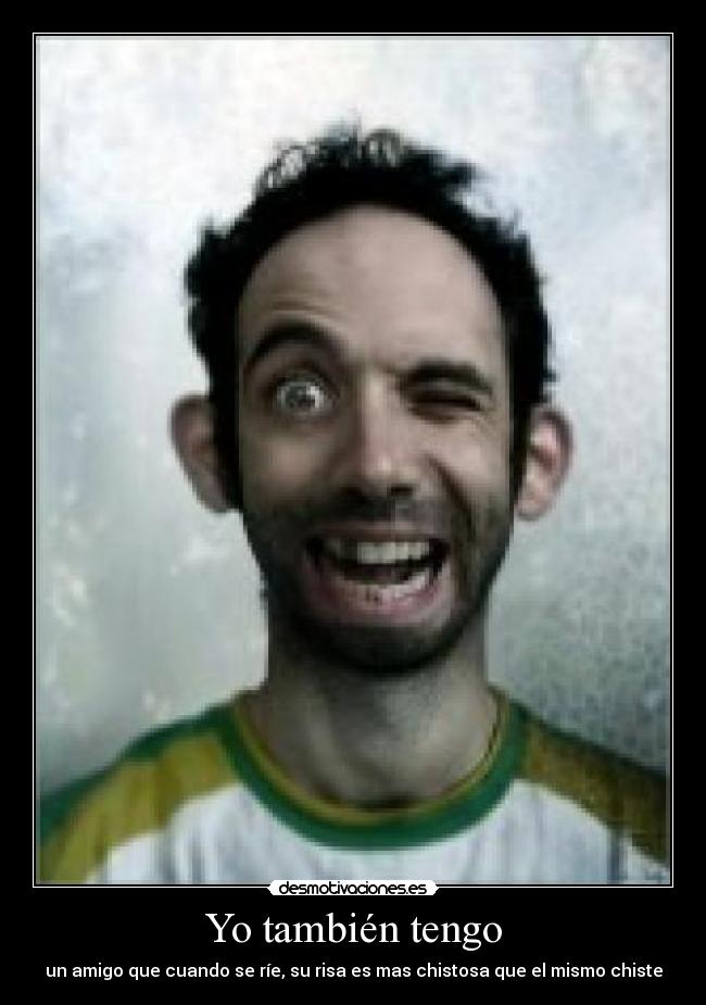 Yo también tengo - un amigo que cuando se ríe, su risa es mas chistosa que el mismo chiste