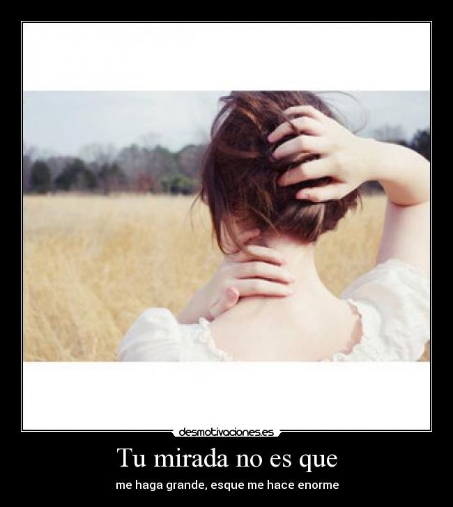 Tu mirada no es que - me haga grande, esque me hace enorme