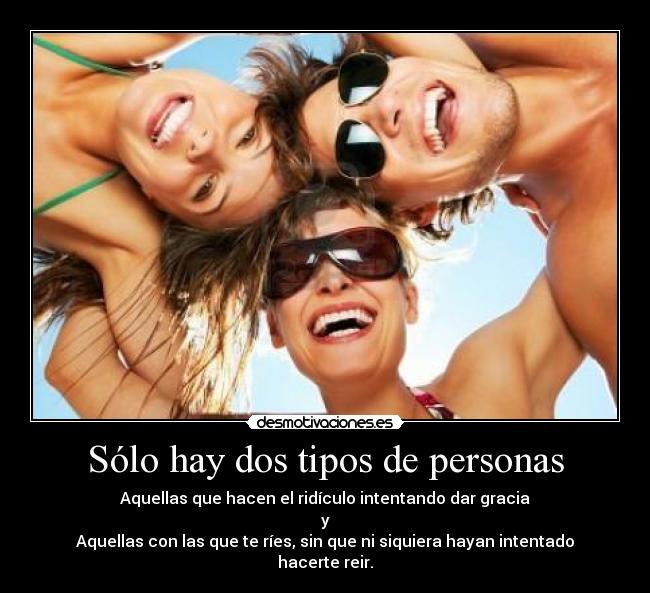 Sólo hay dos tipos de personas - Aquellas que hacen el ridículo intentando dar gracia
y
Aquellas con las que te ríes, sin que ni siquiera hayan intentado hacerte reir.