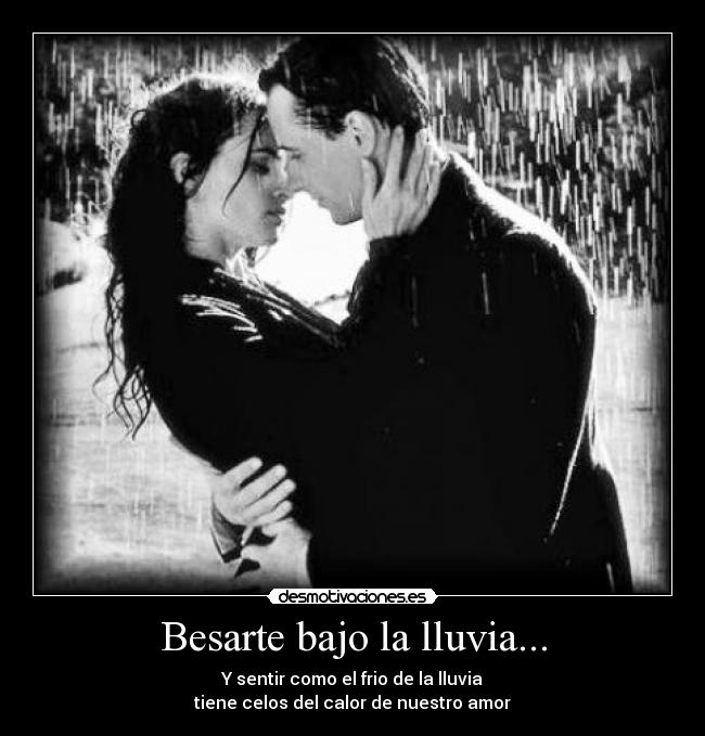 Besarte bajo la lluvia... - Y sentir como el frio de la lluvia
tiene celos del calor de nuestro amor