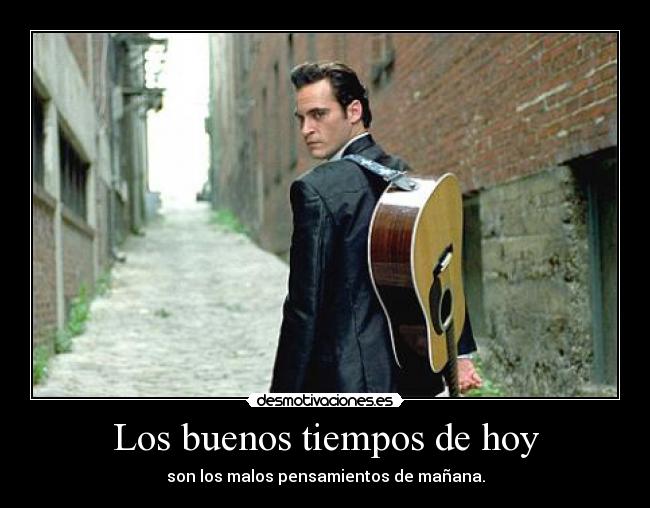 Los buenos tiempos de hoy - son los malos pensamientos de mañana.