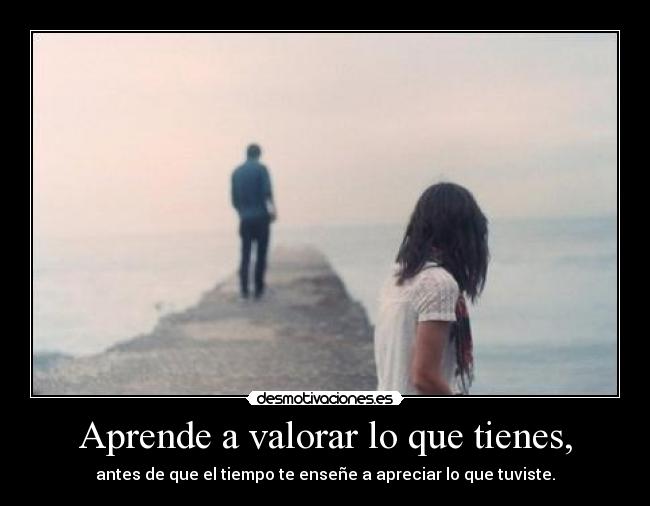 Aprende a valorar lo que tienes, - 