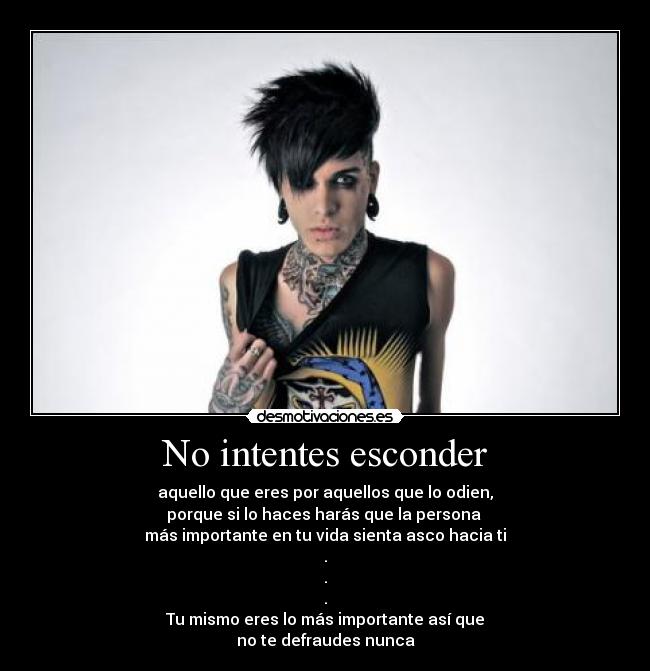 No intentes esconder - aquello que eres por aquellos que lo odien,
porque si lo haces harás que la persona
más importante en tu vida sienta asco hacia ti
.
.
.
Tu mismo eres lo más importante así que
no te defraudes nunca