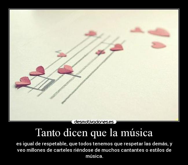 Tanto dicen que la música - es igual de respetable, que todos tenemos que respetar las demás, y
veo millones de carteles riéndose de muchos cantantes o estilos de
música.