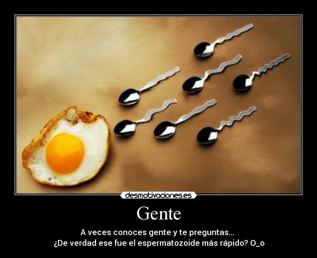 Gente - A veces conoces gente y te preguntas... 
¿De verdad ese fue el espermatozoide más rápido? O_o