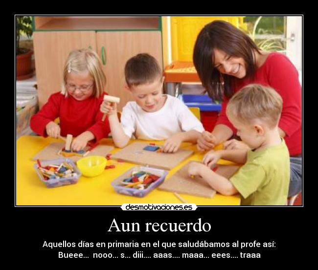 Aun recuerdo - Aquellos días en primaria en el que saludábamos al profe así:
Bueee... nooo... s... diii.... aaas.... maaa... eees.... traaa
