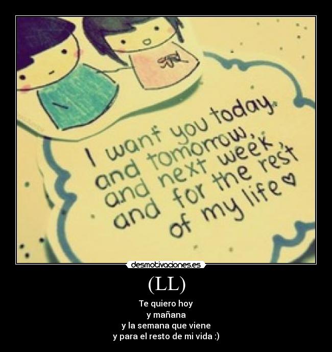 (LL) - Te quiero hoy
y mañana
y la semana que viene
y para el resto de mi vida :)