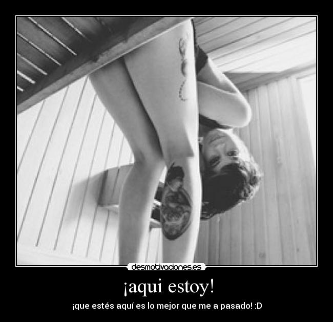 ¡aqui estoy! - ¡que estés aquí es lo mejor que me a pasado! :D