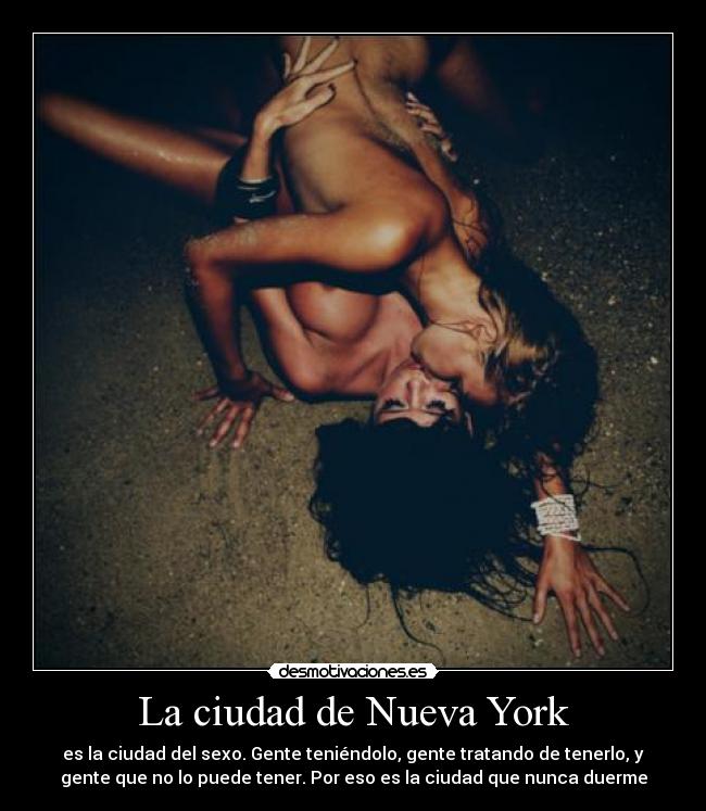 La ciudad de Nueva York - es la ciudad del sexo. Gente teniéndolo, gente tratando de tenerlo, y
gente que no lo puede tener. Por eso es la ciudad que nunca duerme