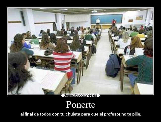 Ponerte - al final de todos con tu chuleta para que el profesor no te pille.