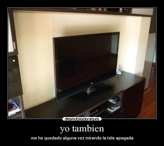 yo tambien - me he quedado alguna vez mirando la tele apagada