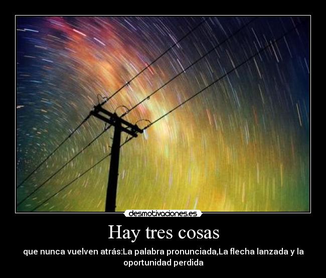 Hay tres cosas - que nunca vuelven atrás:La palabra pronunciada,La flecha lanzada y la
oportunidad perdida