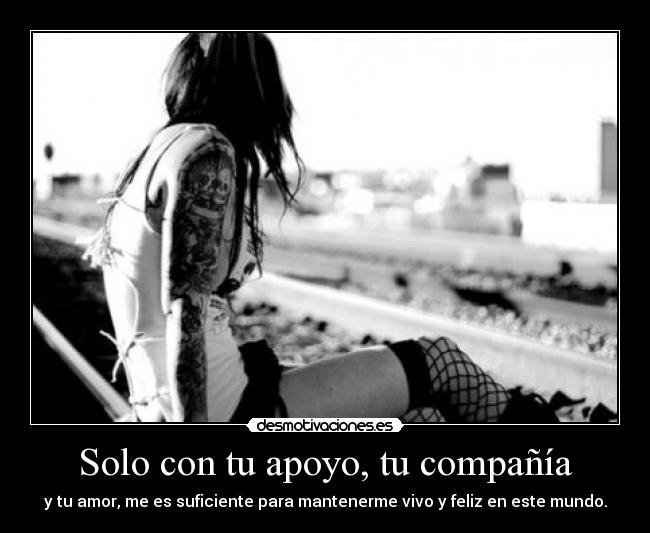 Solo con tu apoyo, tu compañía - y tu amor, me es suficiente para mantenerme vivo y feliz en este mundo.