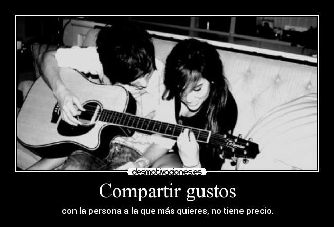 Compartir gustos - con la persona a la que más quieres, no tiene precio.