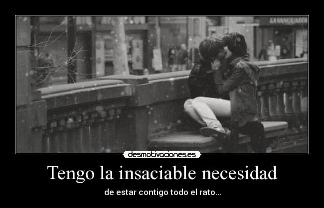 Tengo la insaciable necesidad - de estar contigo todo el rato...