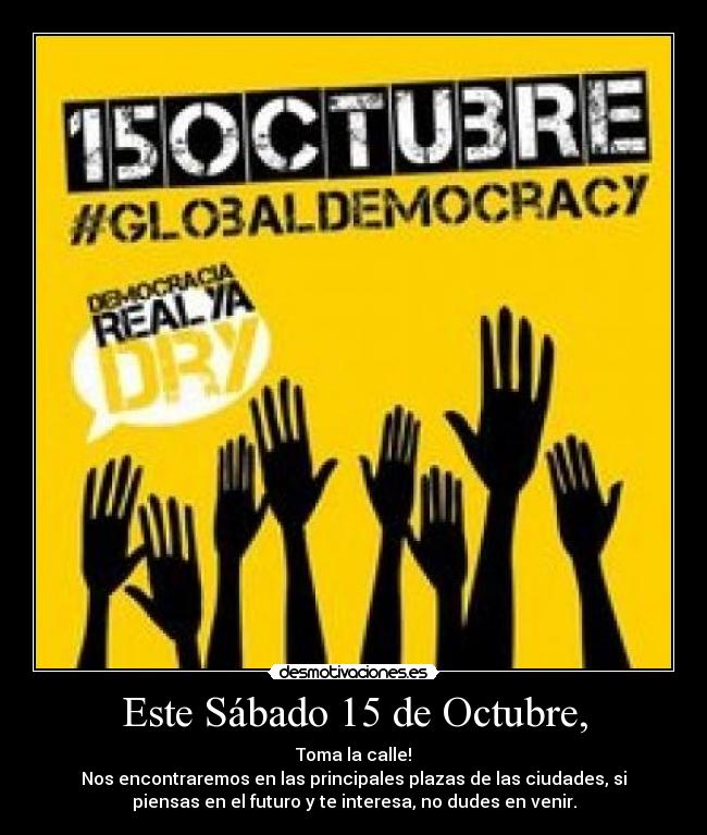Este Sábado 15 de Octubre, - Toma la calle!
Nos encontraremos en las principales plazas de las ciudades, si
piensas en el futuro y te interesa, no dudes en venir.