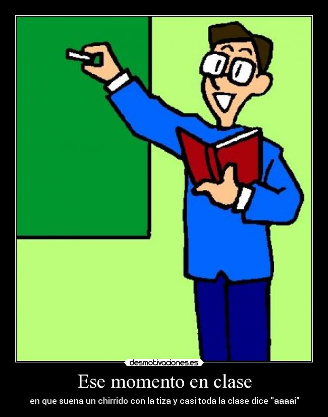 Ese momento en clase - en que suena un chirrido con la tiza y casi toda la clase dice aaaai