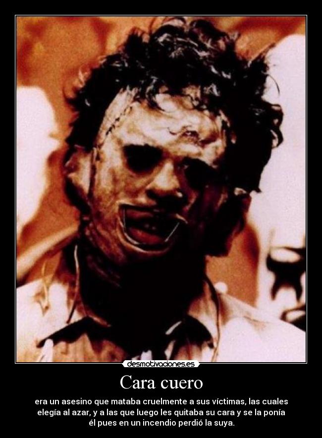 Cara cuero - era un asesino que mataba cruelmente a sus víctimas, las cuales
elegía al azar, y a las que luego les quitaba su cara y se la ponía
él pues en un incendio perdió la suya.