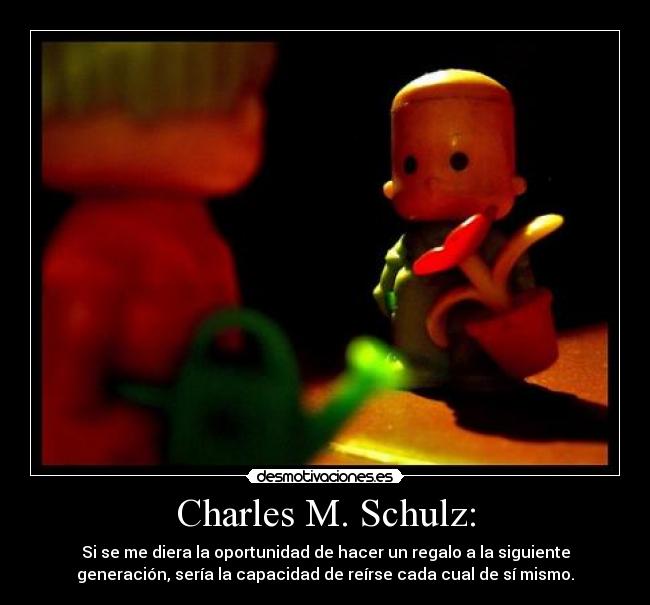 Charles M. Schulz: - Si se me diera la oportunidad de hacer un regalo a la siguiente
generación, sería la capacidad de reírse cada cual de sí mismo.