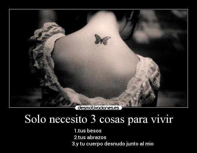 Solo necesito 3 cosas para vivir - 1.tus besos                  
2.tus abrazos              
                       3.y tu cuerpo desnudo junto al mio