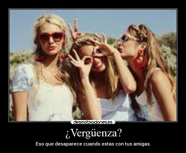 ¿Vergüenza? - Eso que desaparece cuando estas con tus amigas.