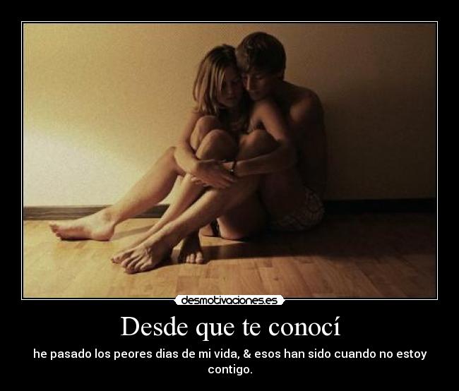 Desde que te conocí - he pasado los peores dias de mi vida, & esos han sido cuando no estoy contigo.