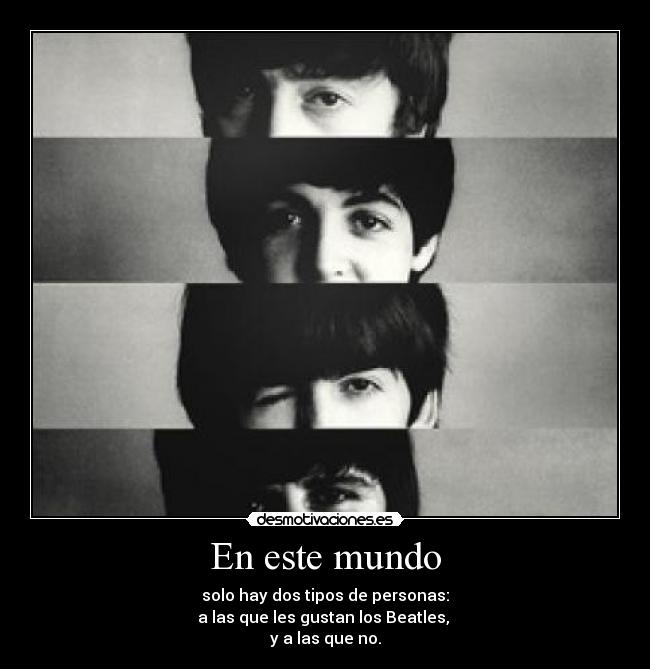 En este mundo - solo hay dos tipos de personas:
a las que les gustan los Beatles,
y a las que no.