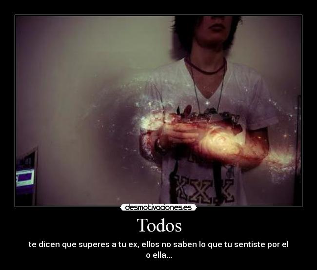 Todos - te dicen que superes a tu ex, ellos no saben lo que tu sentiste por el o ella...
