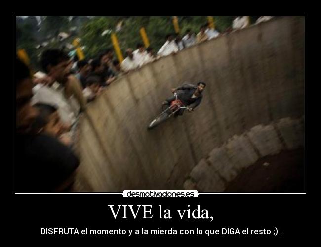 VIVE la vida, - DISFRUTA el momento y a la mierda con lo que DIGA el resto ;) .
