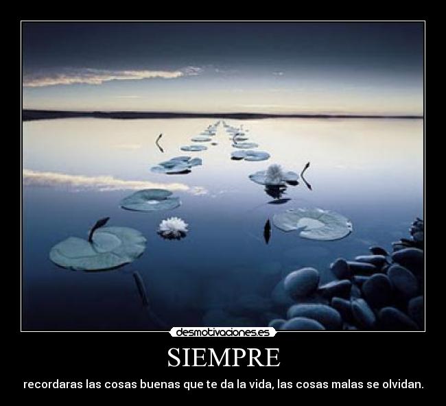 SIEMPRE - recordaras las cosas buenas que te da la vida, las cosas malas se olvidan.