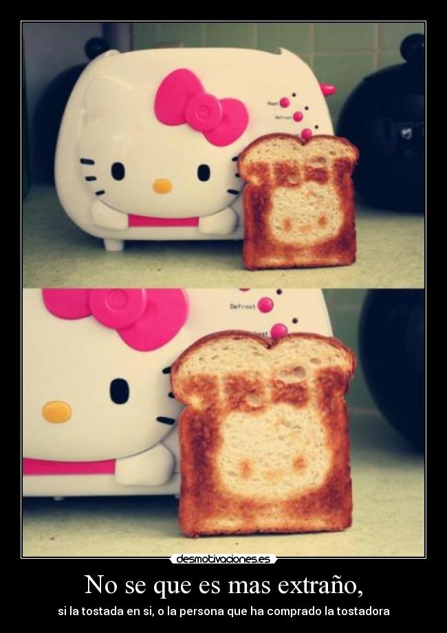No se que es mas extraño, - si la tostada en si, o la persona que ha comprado la tostadora