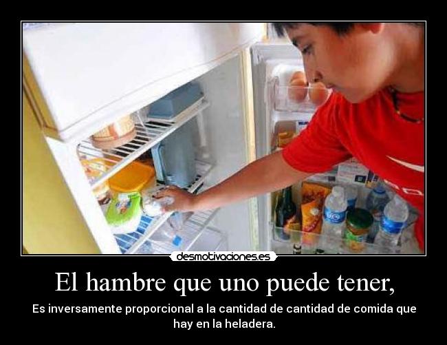 El hambre que uno puede tener, - Es inversamente proporcional a la cantidad de cantidad de comida que
hay en la heladera.