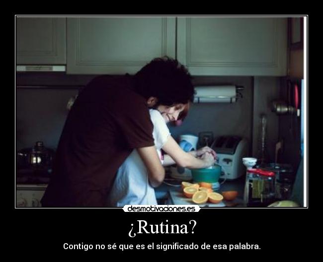 ¿Rutina? - Contigo no sé que es el significado de esa palabra.