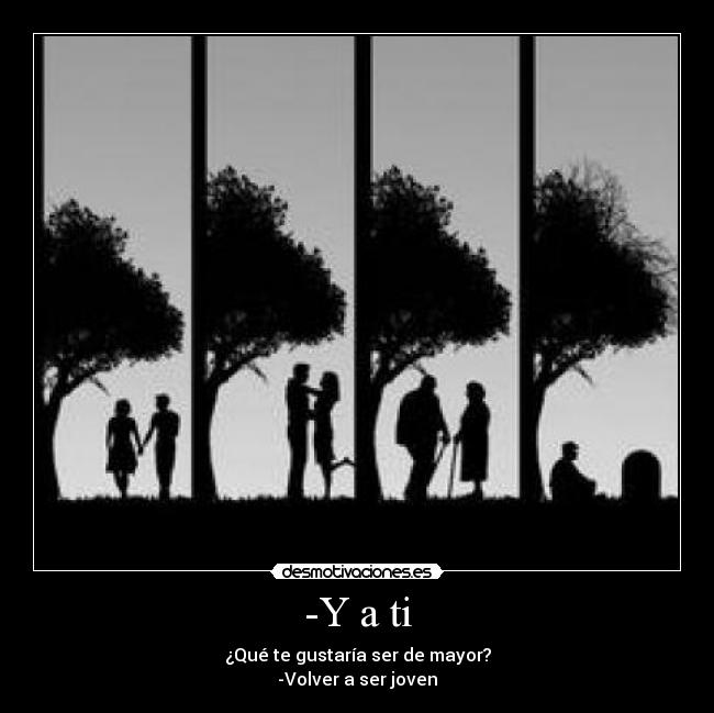 -Y a ti - ¿Qué te gustaría ser de mayor?
-Volver a ser joven