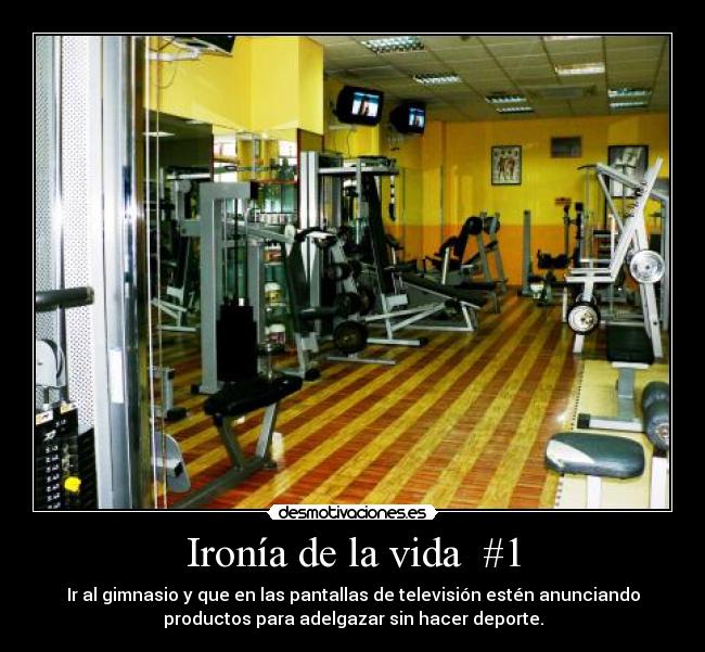 Ironía de la vida #1 - Ir al gimnasio y que en las pantallas de televisión estén anunciando
productos para adelgazar sin hacer deporte.