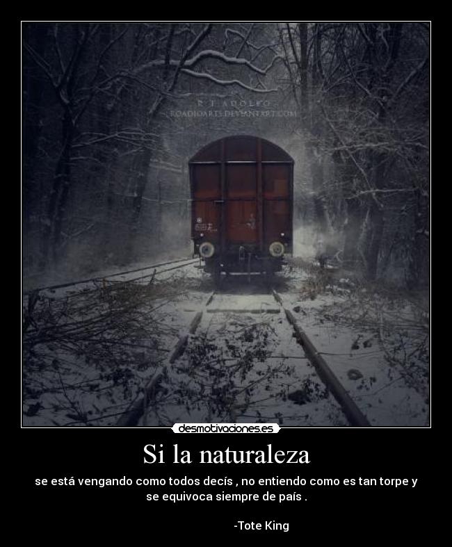 Si la naturaleza - se está vengando como todos decís , no entiendo como es tan torpe y
se equivoca siempre de país .

                         -Tote King