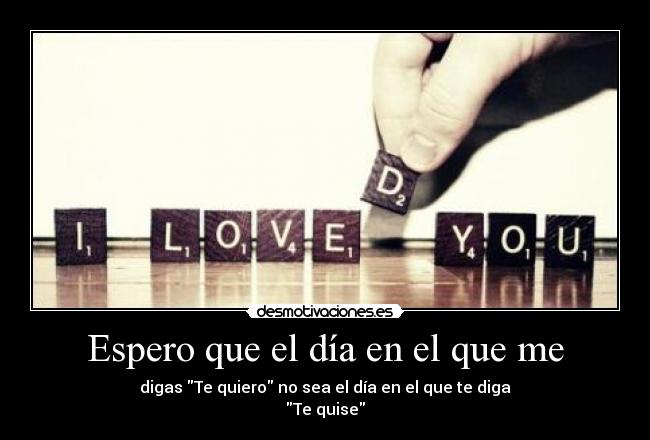 Espero que el día en el que me - digas Te quiero no sea el día en el que te diga
Te quise