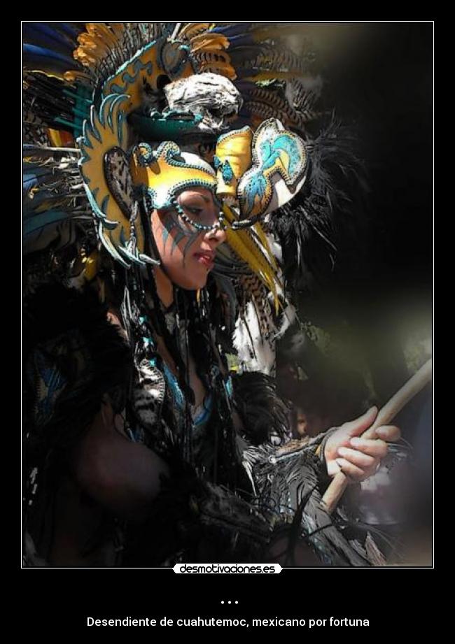 ... - Desendiente de cuahutemoc, mexicano por fortuna