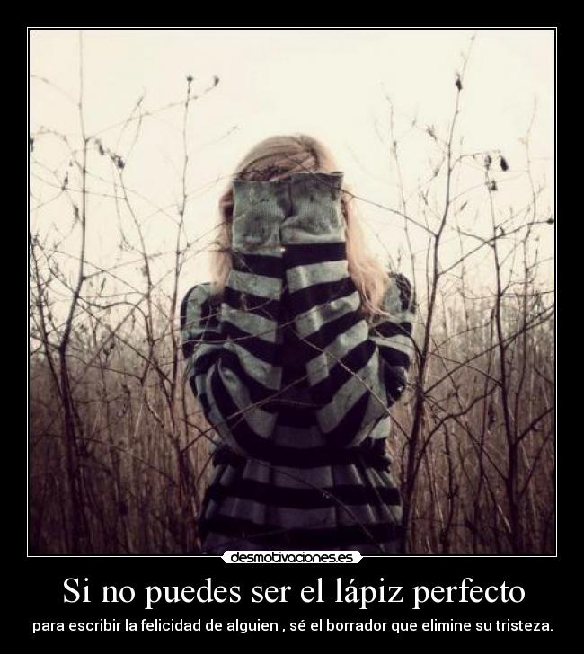 Si no puedes ser el lápiz perfecto - para escribir la felicidad de alguien , sé el borrador que elimine su tristeza.