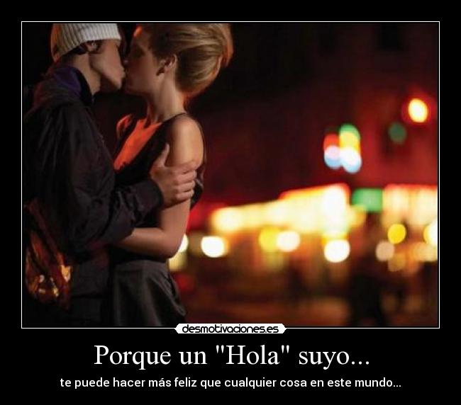 Porque un Hola suyo... - te puede hacer más feliz que cualquier cosa en este mundo...